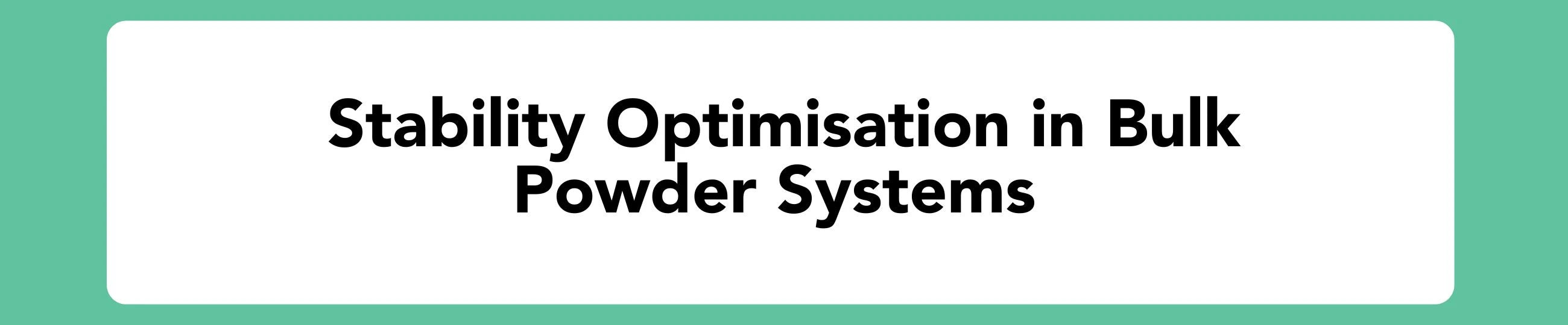 A text banner with the title 'Stability Optimisation in Bulk Powder Systems' in black sans-serif font on a white rounded rectangle, set against a solid teal-green background.